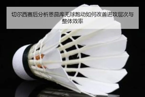 切尔西赛后分析恩昆库无球跑动如何改善进攻层次与整体效率
